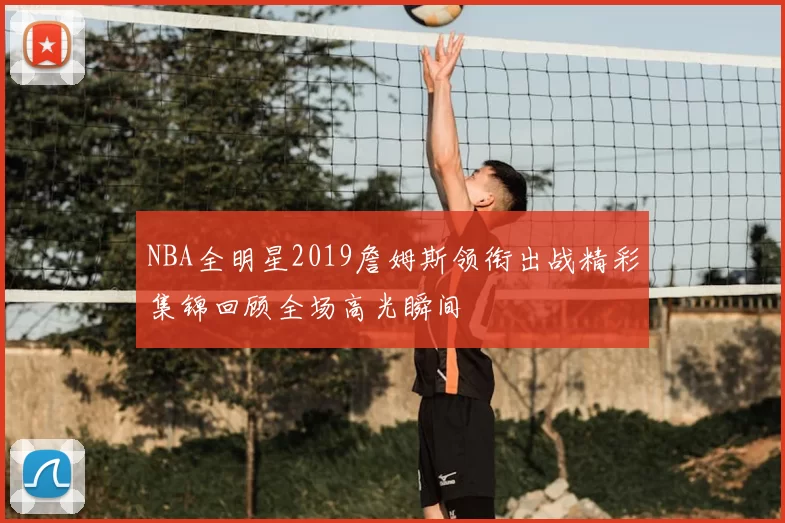 NBA全明星2019詹姆斯领衔出战精彩集锦回顾全场高光瞬间